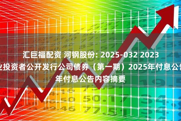 汇巨福配资 河钢股份: 2025-032 2023年面向专业投资者公开发行公司债券（第一期）2025年付息公告内容摘要