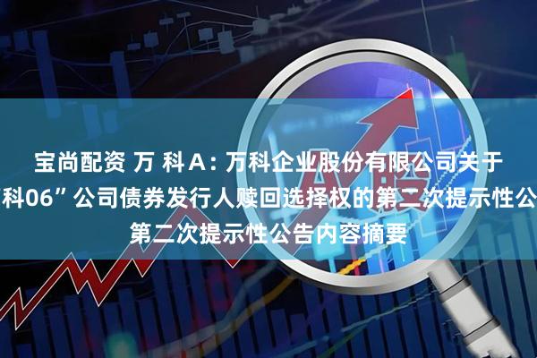 宝尚配资 万 科Ａ: 万科企业股份有限公司关于行使“20万科06”公司债券发行人赎回选择权的第二次提示性公告内容摘要