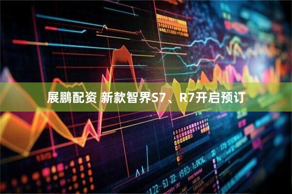 展鵬配资 新款智界S7、R7开启预订