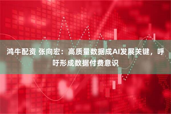 鸿牛配资 张向宏：高质量数据成AI发展关键，呼吁形成数据付费意识