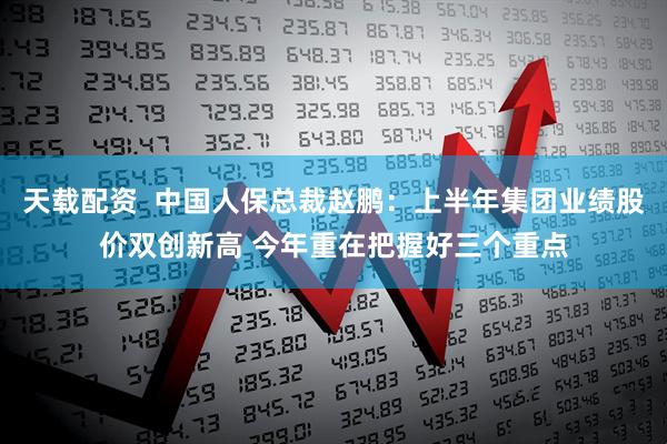 天载配资  中国人保总裁赵鹏：上半年集团业绩股价双创新高 今年重在把握好三个重点