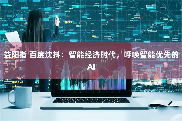 益阳指 百度沈抖：智能经济时代，呼唤智能优先的AI