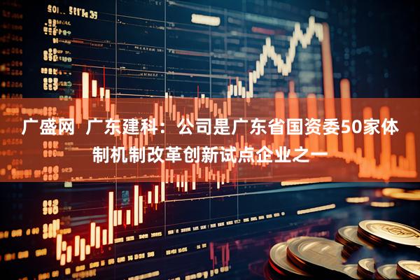 广盛网  广东建科：公司是广东省国资委50家体制机制改革创新试点企业之一