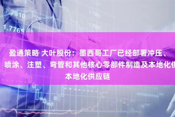 盈通策略 大叶股份：墨西哥工厂已经部署冲压、焊接、喷涂、注塑、弯管和其他核心零部件制造及本地化供应链