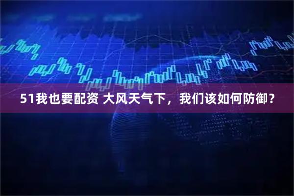 51我也要配资 大风天气下，我们该如何防御？