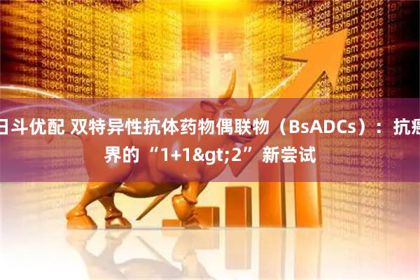 日斗优配 双特异性抗体药物偶联物（BsADCs）：抗癌界的 “1+1>2” 新尝试