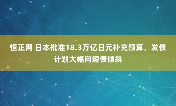 恒正网 日本批准18.3万亿日元补充预算，发债计划大幅向短债倾斜