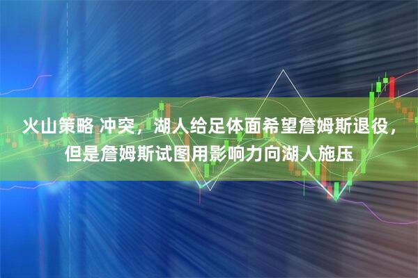 火山策略 冲突，湖人给足体面希望詹姆斯退役，但是詹姆斯试图用影响力向湖人施压