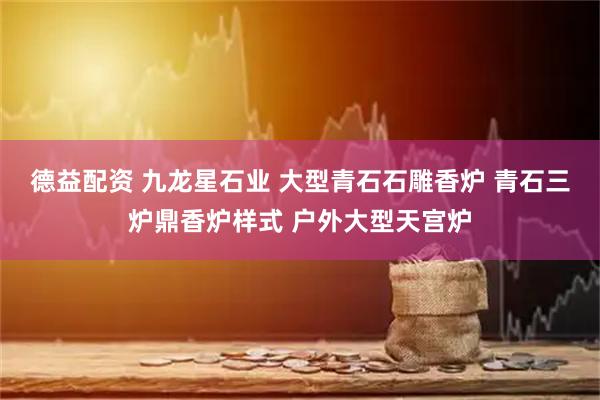 德益配资 九龙星石业 大型青石石雕香炉 青石三炉鼎香炉样式 户外大型天宫炉
