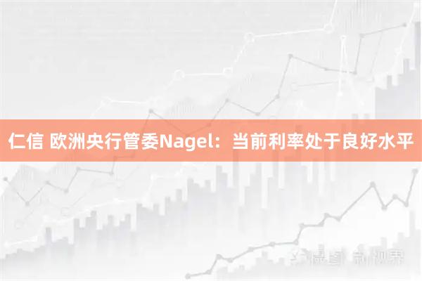 仁信 欧洲央行管委Nagel：当前利率处于良好水平