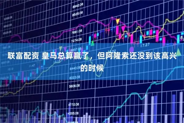 联富配资 皇马总算赢了，但阿隆索还没到该高兴的时候