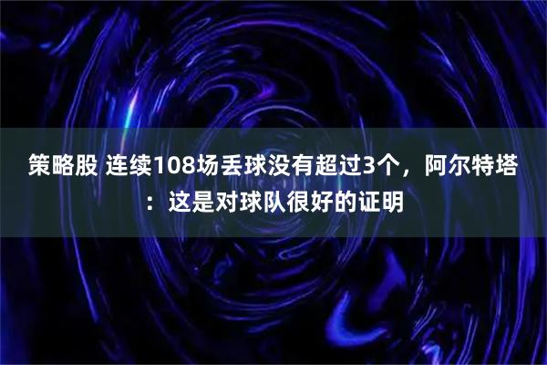 策略股 连续108场丢球没有超过3个，阿尔特塔：这是对球队很好的证明