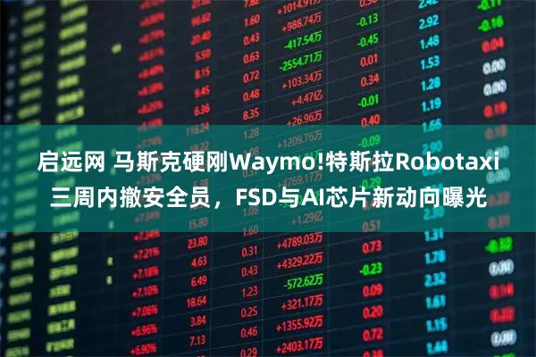 启远网 马斯克硬刚Waymo!特斯拉Robotaxi三周内撤安全员，FSD与AI芯片新动向曝光