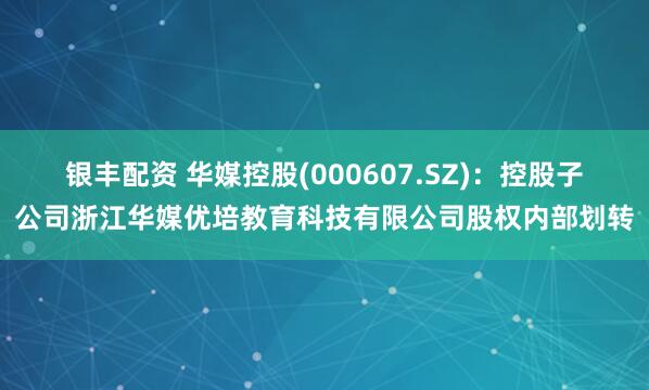 银丰配资 华媒控股(000607.SZ)：控股子公司浙江华媒优培教育科技有限公司股权内部划转