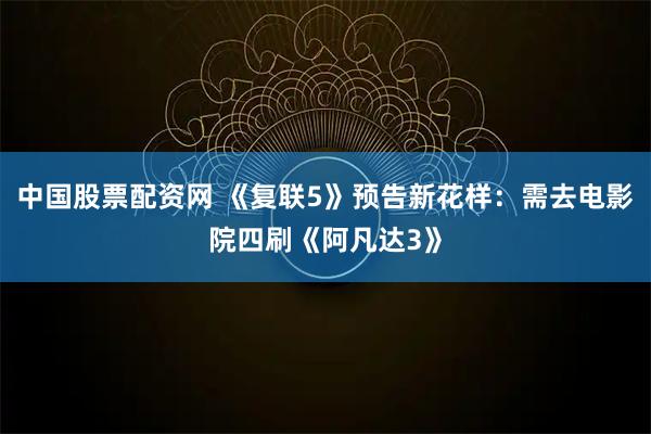 中国股票配资网 《复联5》预告新花样：需去电影院四刷《阿凡达3》