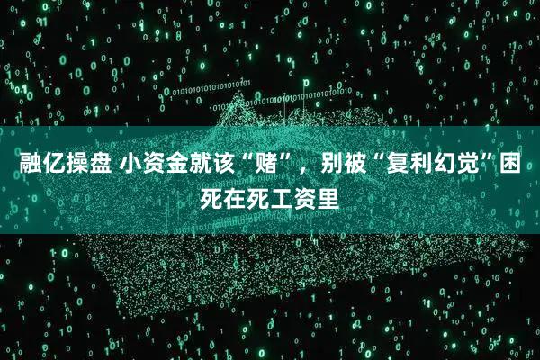 融亿操盘 小资金就该“赌”，别被“复利幻觉”困死在死工资里