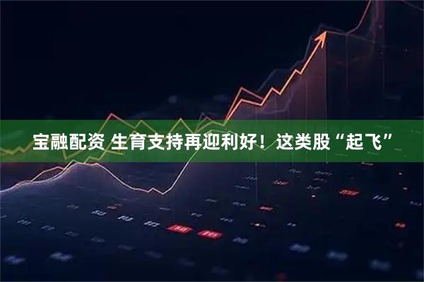 宝融配资 生育支持再迎利好！这类股“起飞”