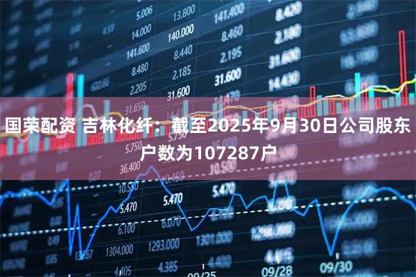 国荣配资 吉林化纤：截至2025年9月30日公司股东户数为107287户