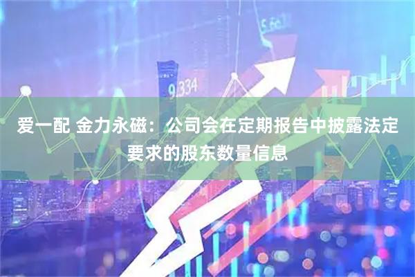 爱一配 金力永磁：公司会在定期报告中披露法定要求的股东数量信息