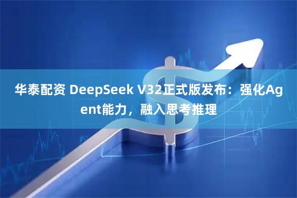 华泰配资 DeepSeek V32正式版发布：强化Agent能力，融入思考推理