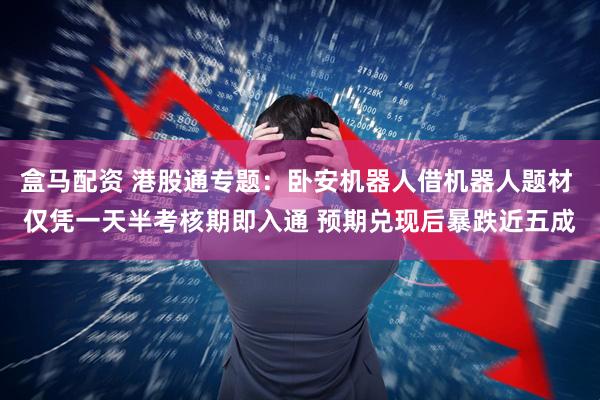 盒马配资 港股通专题：卧安机器人借机器人题材 仅凭一天半考核期即入通 预期兑现后暴跌近五成