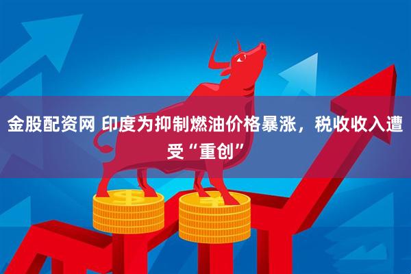 金股配资网 印度为抑制燃油价格暴涨，税收收入遭受“重创”