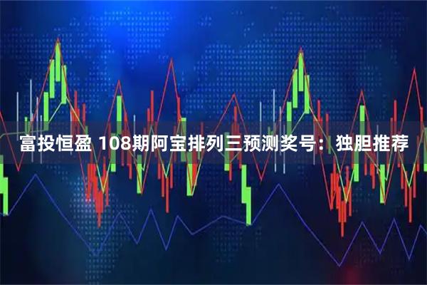富投恒盈 108期阿宝排列三预测奖号：独胆推荐