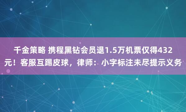 千金策略 携程黑钻会员退1.5万机票仅得432元！客服互踢皮球，律师：小字标注未尽提示义务