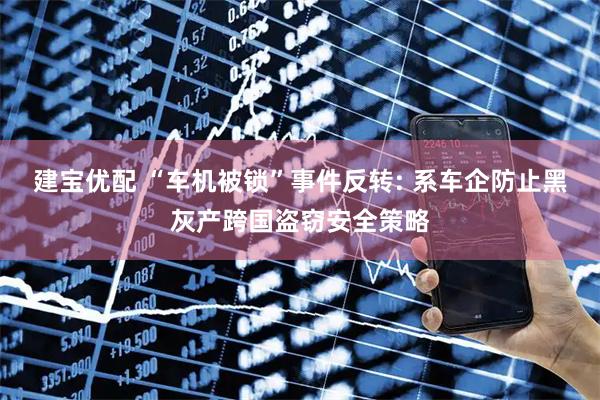 建宝优配 “车机被锁”事件反转: 系车企防止黑灰产跨国盗窃安全策略