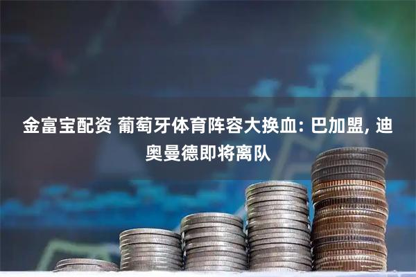 金富宝配资 葡萄牙体育阵容大换血: 巴加盟, 迪奥曼德即将离队